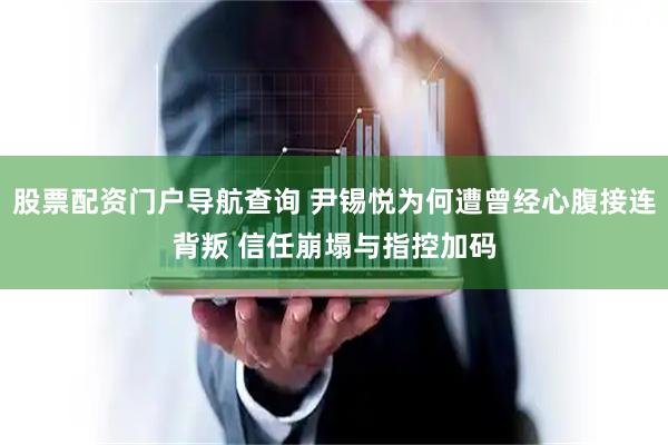 股票配资门户导航查询 尹锡悦为何遭曾经心腹接连背叛 信任崩塌与指控加码