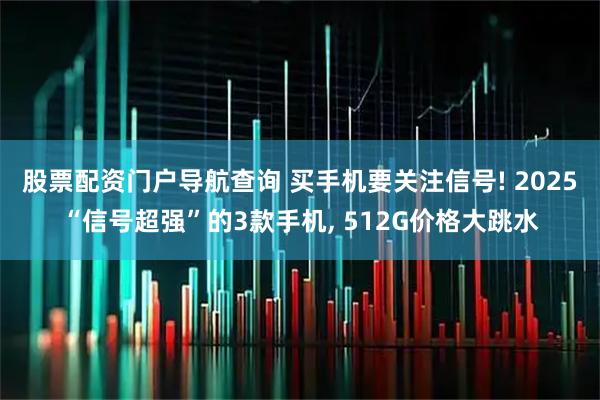 股票配资门户导航查询 买手机要关注信号! 2025“信号超强”的3款手机, 512G价格大跳水