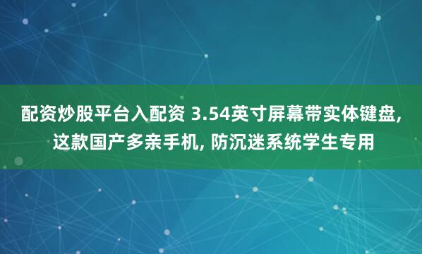 配资炒股平台入配资 3.54英寸屏幕带实体键盘, 这款国产多亲手机, 防沉迷系统学生专用