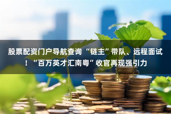 股票配资门户导航查询 “链主”带队、远程面试！“百万英才汇南粤”收官再现强引力