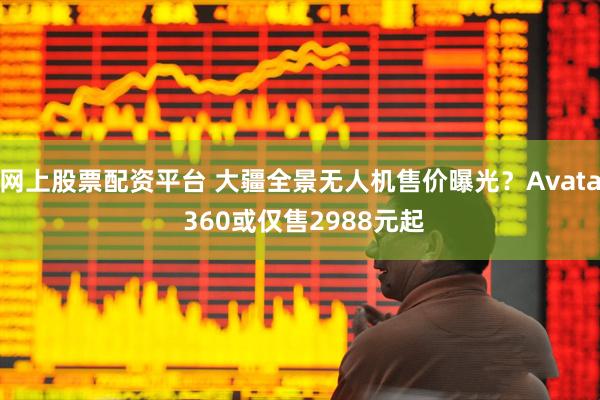 网上股票配资平台 大疆全景无人机售价曝光？Avata 360或仅售2988元起