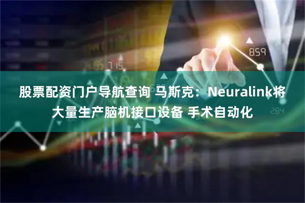 股票配资门户导航查询 马斯克：Neuralink将大量生产脑机接口设备 手术自动化