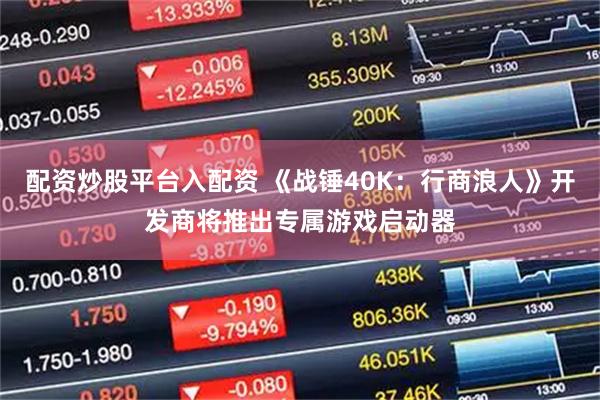 配资炒股平台入配资 《战锤40K：行商浪人》开发商将推出专属游戏启动器