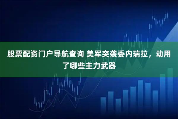股票配资门户导航查询 美军突袭委内瑞拉，动用了哪些主力武器