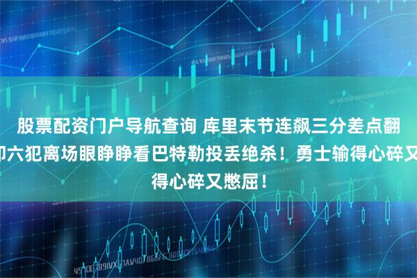 股票配资门户导航查询 库里末节连飙三分差点翻盘，却六犯离场眼睁睁看巴特勒投丢绝杀！勇士输得心碎又憋屈！