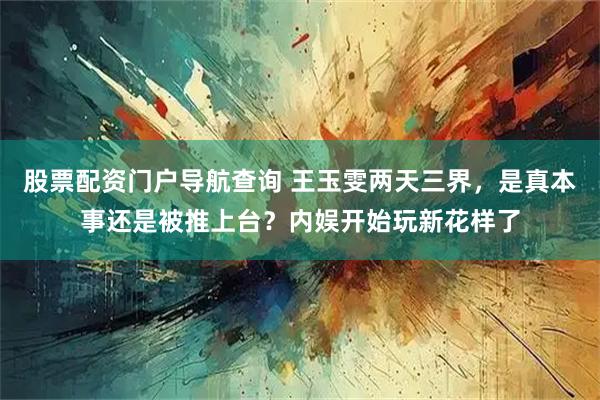 股票配资门户导航查询 王玉雯两天三界，是真本事还是被推上台？内娱开始玩新花样了