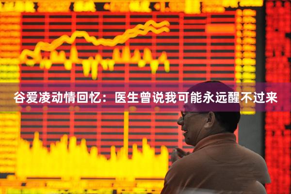 谷爱凌动情回忆：医生曾说我可能永远醒不过来