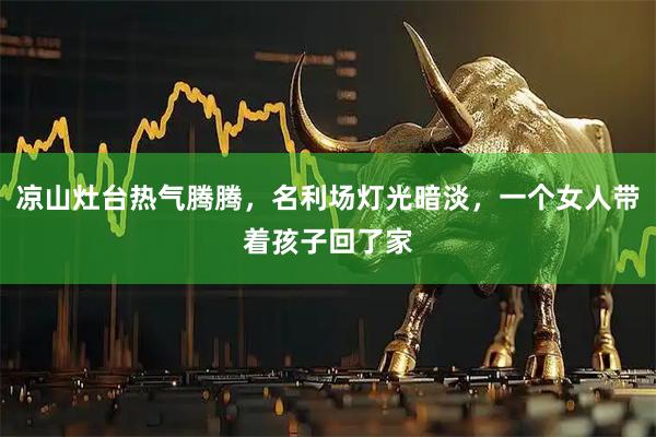 凉山灶台热气腾腾，名利场灯光暗淡，一个女人带着孩子回了家