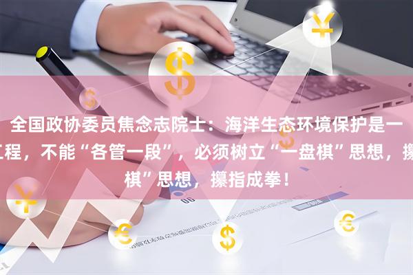全国政协委员焦念志院士：海洋生态环境保护是一项系统工程，不能“各管一段”，必须树立“一盘棋”思想，攥指成拳！