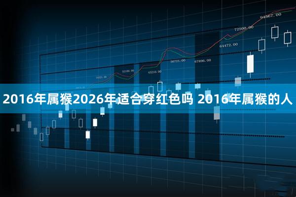2016年属猴2026年适合穿红色吗 2016年属猴的人