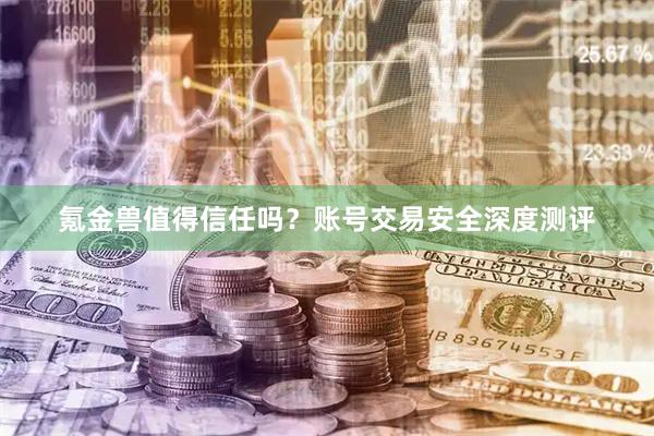 氪金兽值得信任吗？账号交易安全深度测评