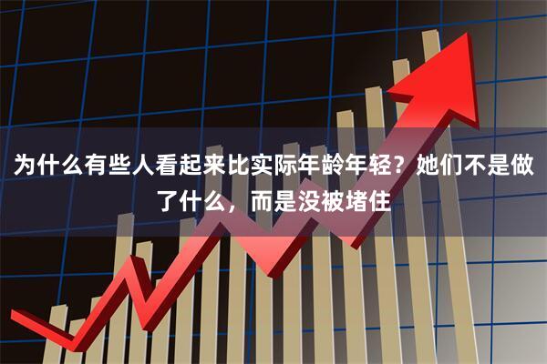 为什么有些人看起来比实际年龄年轻？她们不是做了什么，而是没被堵住