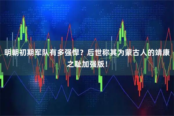 明朝初期军队有多强悍？后世称其为蒙古人的靖康之耻加强版！