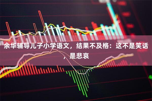 余华辅导儿子小学语文，结果不及格：这不是笑话，是悲哀