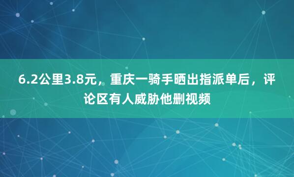 6.2公里3.8元，重庆一骑手晒出指派单后，评论区有人威胁他删视频